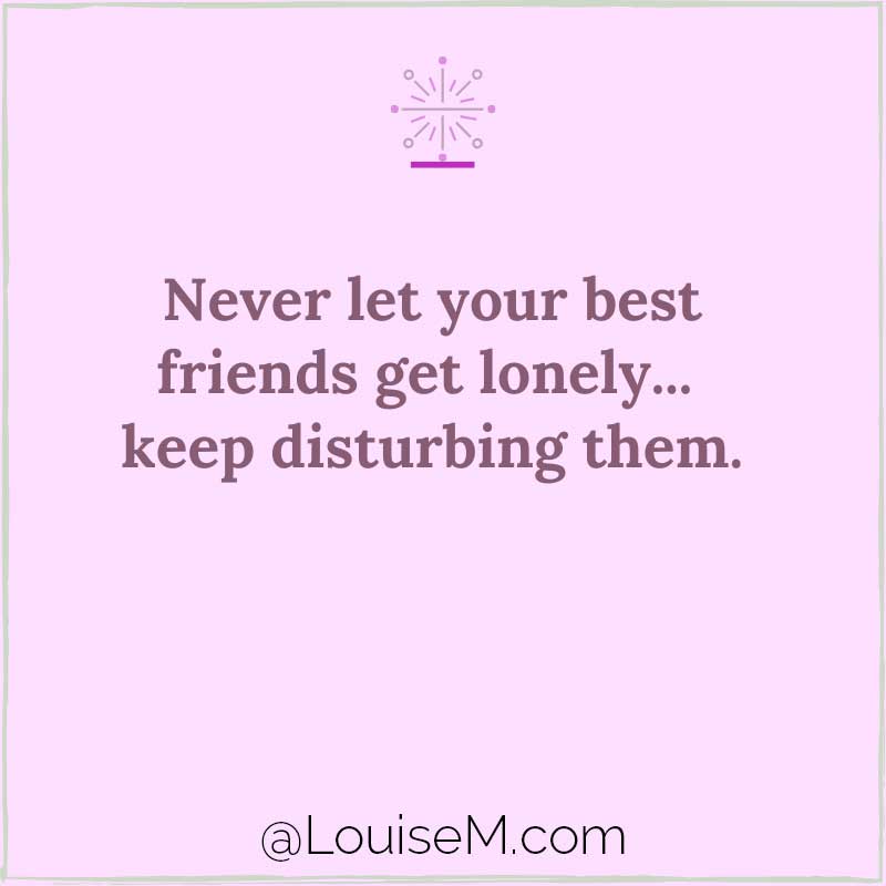 purple image says never let your best friends get lonely, keep disturbing them.